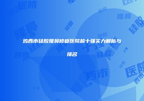 鸡西市硅胶隆鼻修复医院前十强实力解析与排名