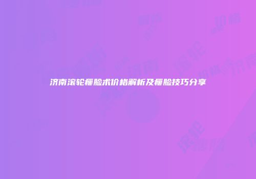 济南滚轮瘦脸术价格解析及瘦脸技巧分享