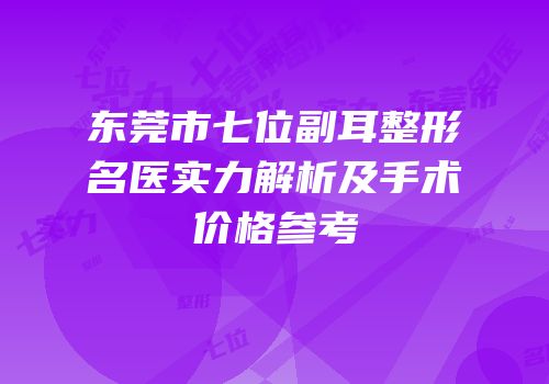 东莞市七位副耳整形名医实力解析及手术价格参考