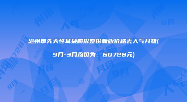 沧州市先天性耳朵畸形整形新版价格表人气开箱(9月-3月均价为：60728元)