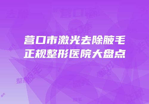 营口市激光去除腋毛正规整形医院大盘点