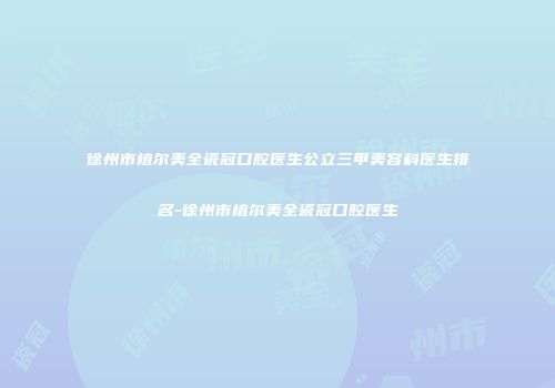 徐州市植尔美全瓷冠口腔医生公立三甲美容科医生排名-徐州市植尔美全瓷冠口腔医生