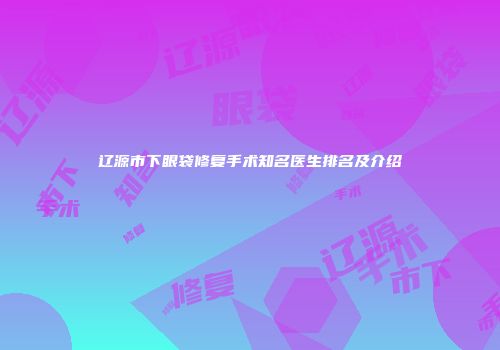 辽源市下眼袋修复手术知名医生排名及介绍