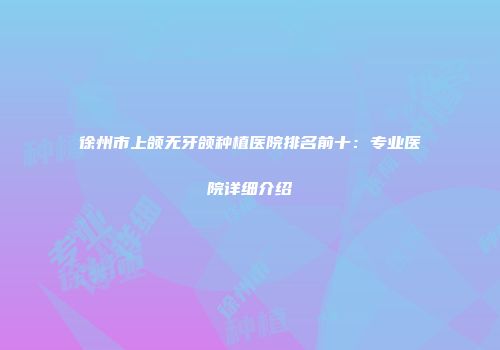 徐州市上颌无牙颌种植医院排名前十：专业医院详细介绍