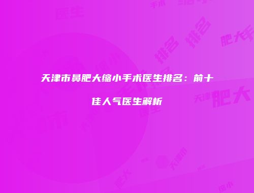 天津市鼻肥大缩小手术医生排名：前十佳人气医生解析