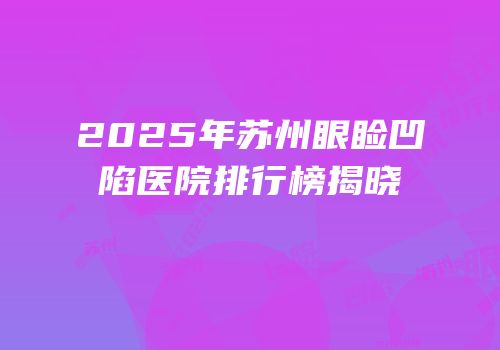 2025年苏州眼睑凹陷医院排行榜揭晓