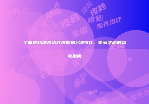 全国皮秒激光治疗医院排名前50：美丽之路的参考指南
