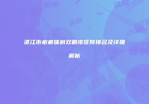 湛江市疤痕体割双眼皮医院排名及详细解析