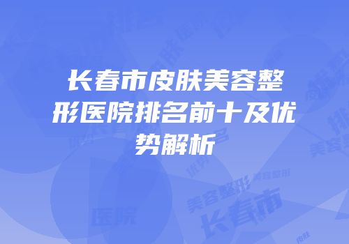 长春市皮肤美容整形医院排名前十及优势解析
