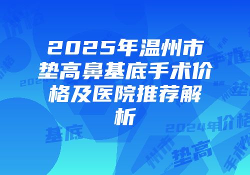 2025年温州市垫高鼻基底手术价格及医院推荐解析