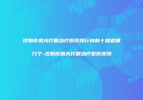 沈阳市激光打眼治疗医院排行榜前十知道哪几个-沈阳市激光打眼治疗整形医院