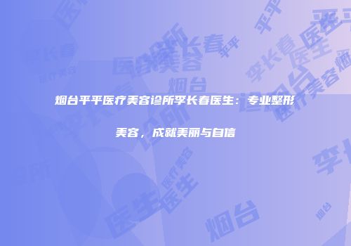 烟台平平医疗美容诊所李长春医生：专业整形美容，成就美丽与自信