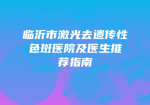 临沂市激光去遗传性色斑医院及医生推荐指南