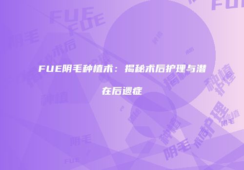 FUE阴毛种植术：揭秘术后护理与潜在后遗症