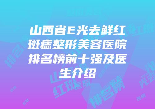 山西省E光去鲜红斑痣整形美容医院排名榜前十强及医生介绍