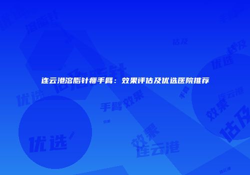 连云港溶脂针瘦手臂：效果评估及优选医院推荐