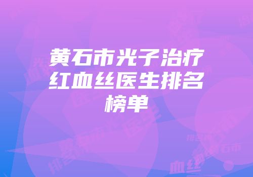 黄石市光子治疗红血丝医生排名榜单