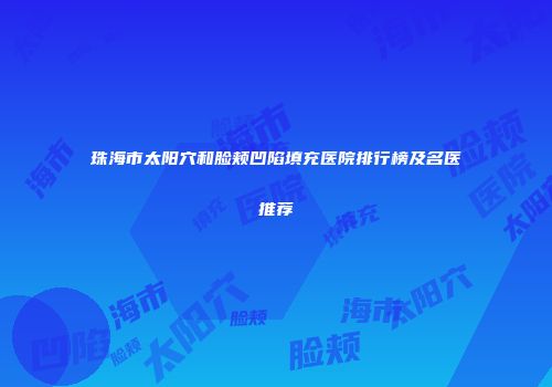 珠海市太阳穴和脸颊凹陷填充医院排行榜及名医推荐