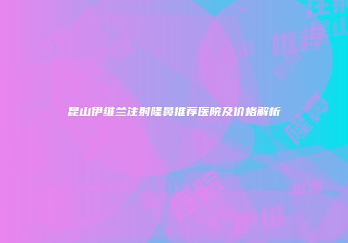 昆山伊维兰注射隆鼻推荐医院及价格解析
