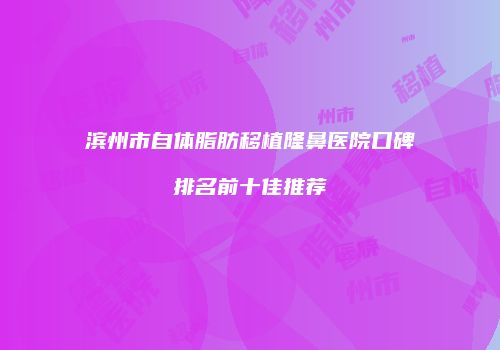 滨州市自体脂肪移植隆鼻医院口碑排名前十佳推荐
