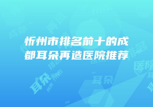 忻州市排名前十的成都耳朵再造医院推荐