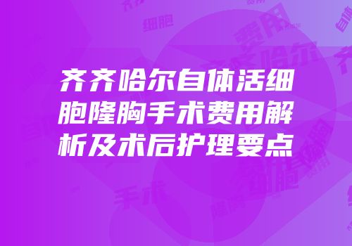 齐齐哈尔自体活细胞隆胸手术费用解析及术后护理要点
