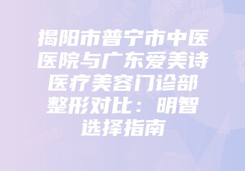 揭阳市普宁市中医医院与广东爱美诗医疗美容门诊部整形对比：明智选择指南