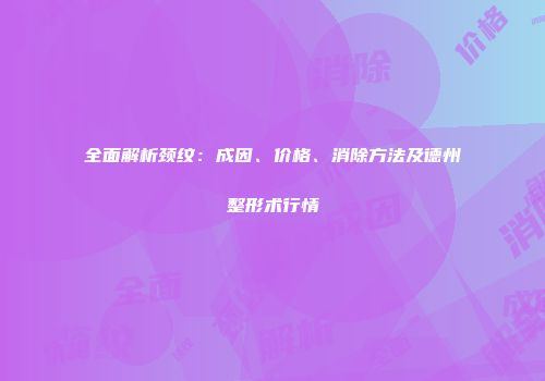 全面解析颈纹：成因、价格、消除方法及德州整形术行情