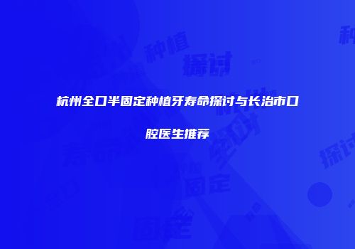 杭州全口半固定种植牙寿命探讨与长治市口腔医生推荐