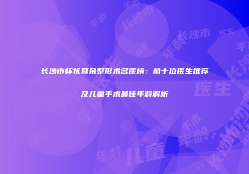 长沙市杯状耳朵整形术名医榜：前十位医生推荐及儿童手术最佳年龄解析