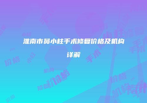 淮南市鼻小柱手术修复价格及机构详解