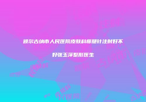 额尔古纳市人民医院皮肤科瘦腿针注射好不好张玉萍整形医生