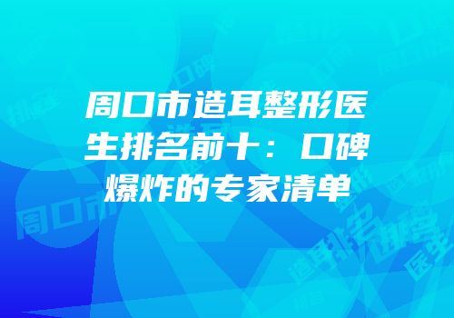周口市造耳整形医生排名前十：口碑爆炸的专家清单
