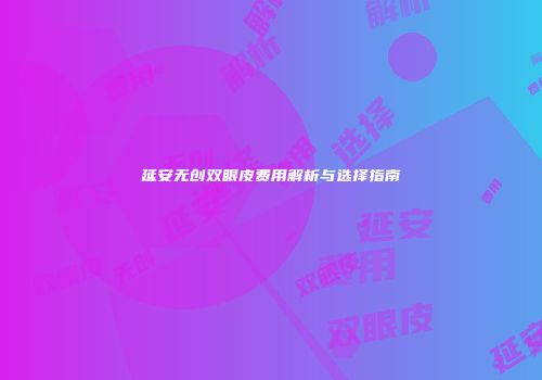 延安无创双眼皮费用解析与选择指南