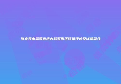 张家界市鼻翼痘痘去除整形医院排行榜及详情简介