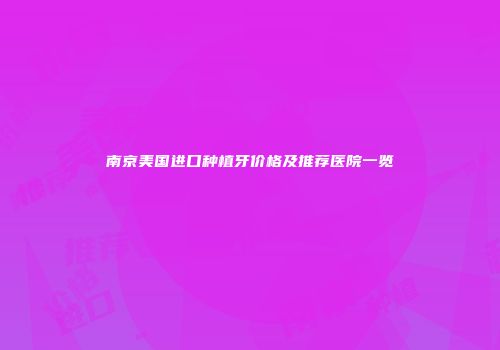 南京美国进口种植牙价格及推荐医院一览