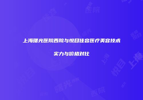 上海曙光医院西院与悦目佳容医疗美容技术实力与价格对比
