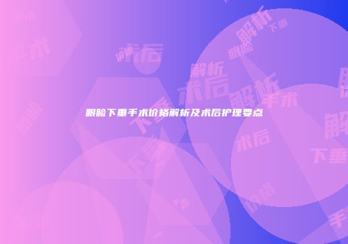 眼睑下垂手术价格解析及术后护理要点