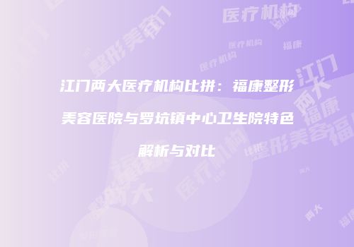 江门两大医疗机构比拼：福康整形美容医院与罗坑镇中心卫生院特色解析与对比