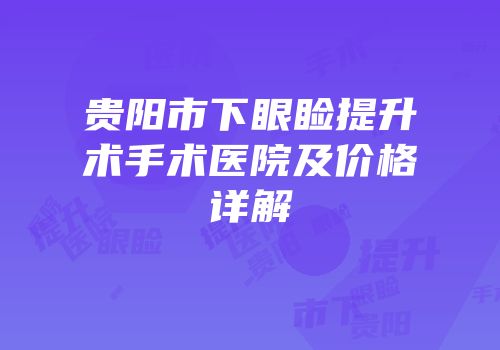 贵阳市下眼睑提升术手术医院及价格详解