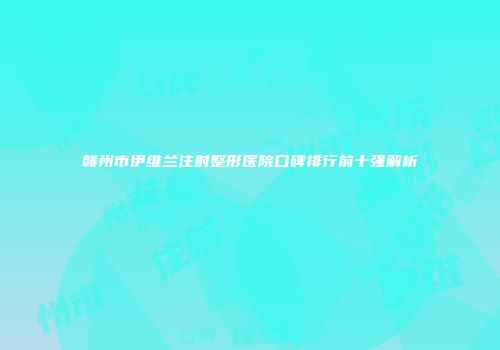 赣州市伊维兰注射整形医院口碑排行前十强解析