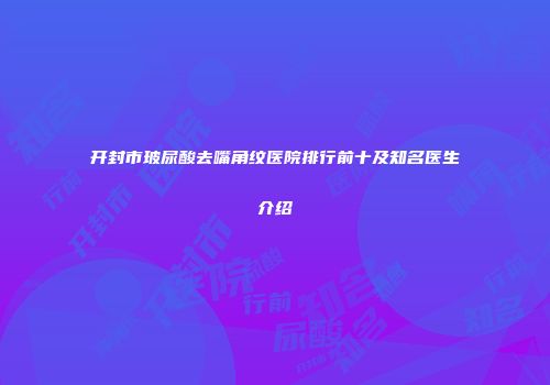 开封市玻尿酸去嘴角纹医院排行前十及知名医生介绍