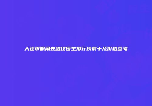 大连市眼角去皱纹医生排行榜前十及价格参考