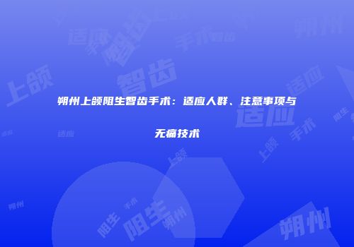 朔州上颌阻生智齿手术：适应人群、注意事项与无痛技术