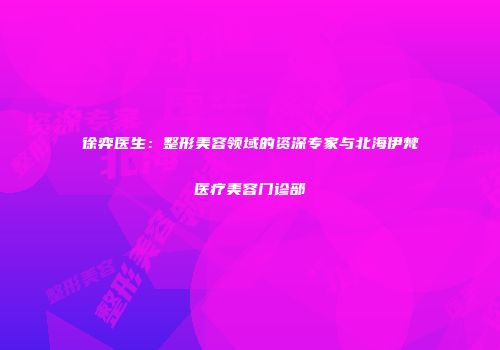 徐弈医生：整形美容领域的资深专家与北海伊梵医疗美容门诊部