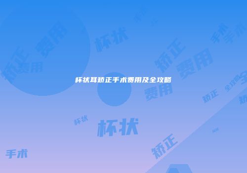 杯状耳矫正手术费用及全攻略