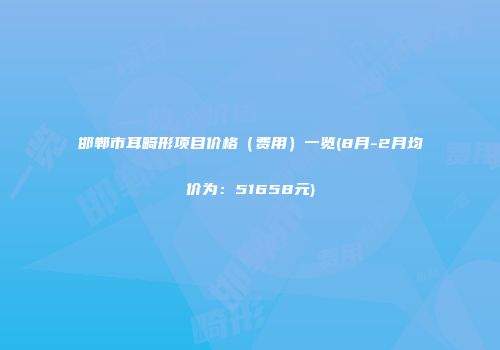 邯郸市耳畸形项目价格（费用）一览(8月-2月均价为：51658元)
