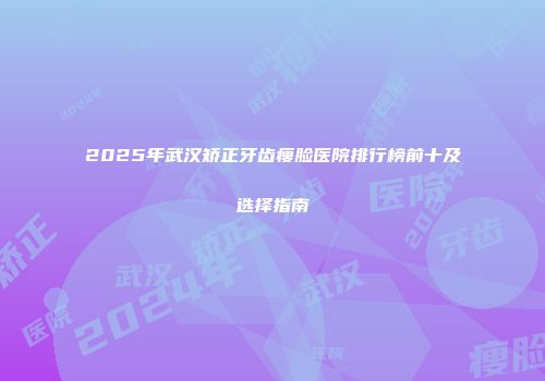 2025年武汉矫正牙齿瘦脸医院排行榜前十及选择指南