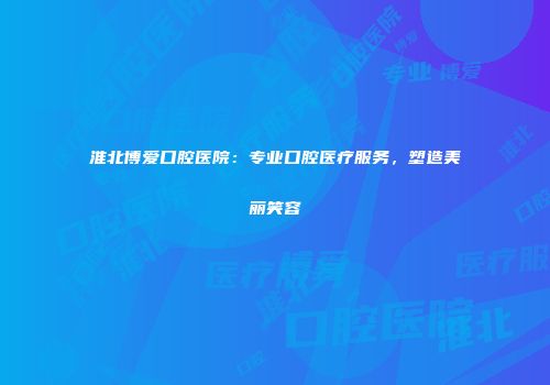 淮北博爱口腔医院：专业口腔医疗服务，塑造美丽笑容