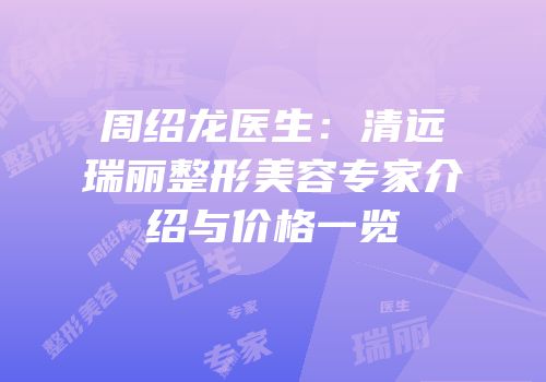 周绍龙医生：清远瑞丽整形美容专家介绍与价格一览